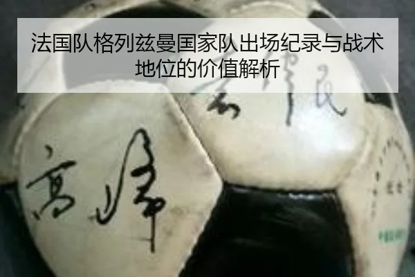 法国队格列兹曼国家队出场纪录与战术地位的价值解析