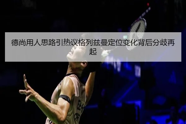 德尚用人思路引热议格列兹曼定位变化背后分歧再起
