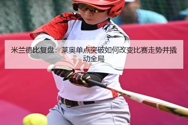 米兰德比复盘：莱奥单点突破如何改变比赛走势并撬动全局