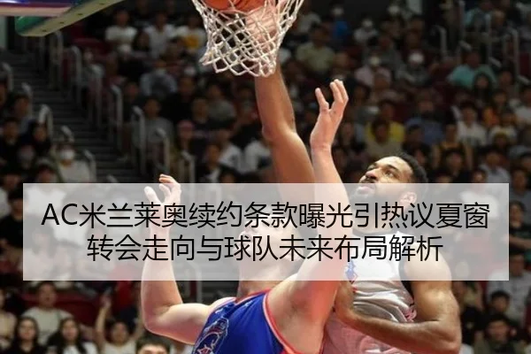 AC米兰莱奥续约条款曝光引热议夏窗转会走向与球队未来布局解析