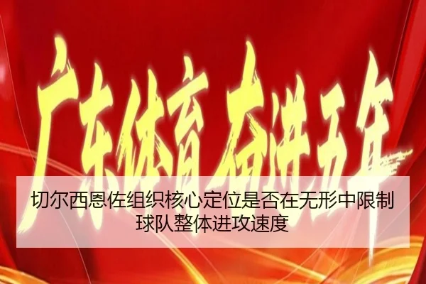 切尔西恩佐组织核心定位是否在无形中限制球队整体进攻速度