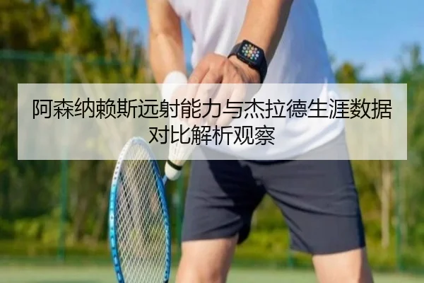 阿森纳赖斯远射能力与杰拉德生涯数据对比解析观察