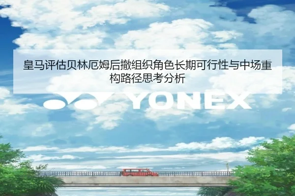 皇马评估贝林厄姆后撤组织角色长期可行性与中场重构路径思考分析