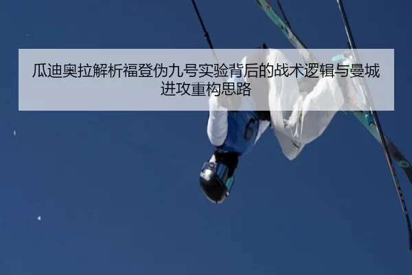 瓜迪奥拉解析福登伪九号实验背后的战术逻辑与曼城进攻重构思路