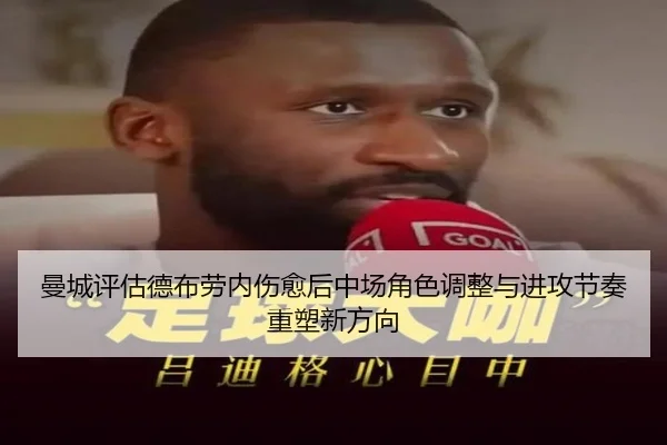 曼城评估德布劳内伤愈后中场角色调整与进攻节奏重塑新方向