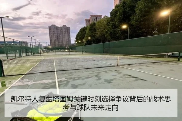 凯尔特人复盘塔图姆关键时刻选择争议背后的战术思考与球队未来走向