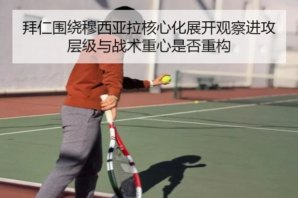 拜仁围绕穆西亚拉核心化展开观察进攻层级与战术重心是否重构