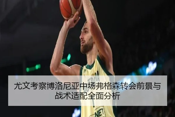 尤文考察博洛尼亚中场弗格森转会前景与战术适配全面分析