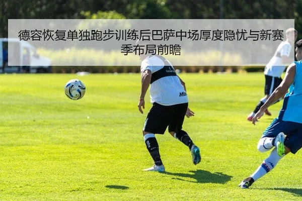 德容恢复单独跑步训练后巴萨中场厚度隐忧与新赛季布局前瞻