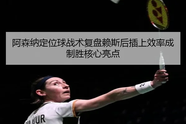 阿森纳定位球战术复盘赖斯后插上效率成制胜核心亮点