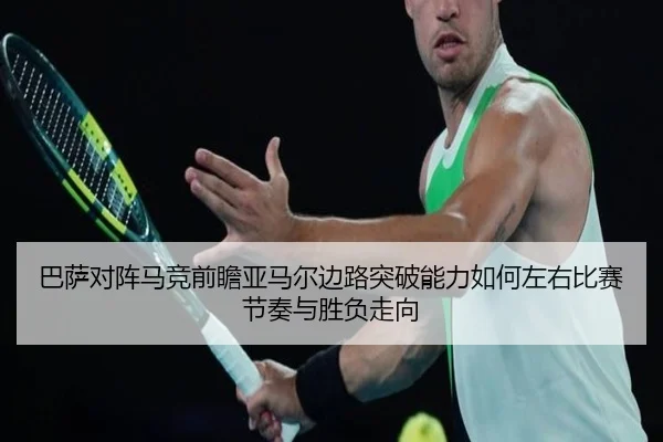 巴萨对阵马竞前瞻亚马尔边路突破能力如何左右比赛节奏与胜负走向